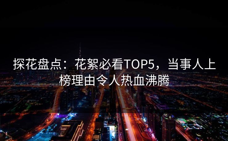 探花盘点：花絮必看TOP5，当事人上榜理由令人热血沸腾