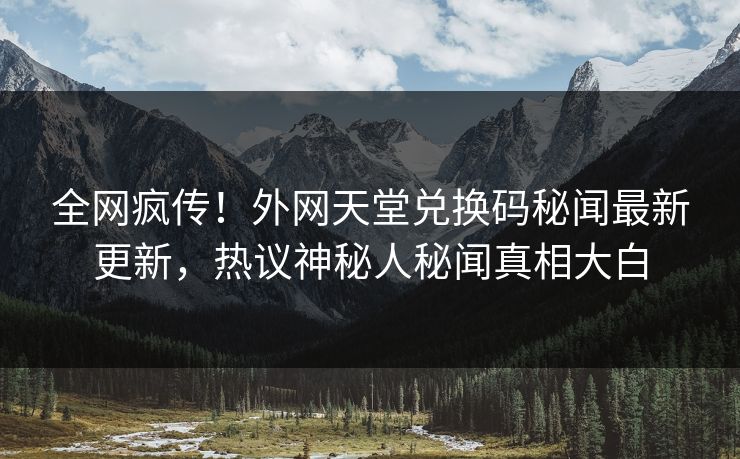 全网疯传！外网天堂兑换码秘闻最新更新，热议神秘人秘闻真相大白