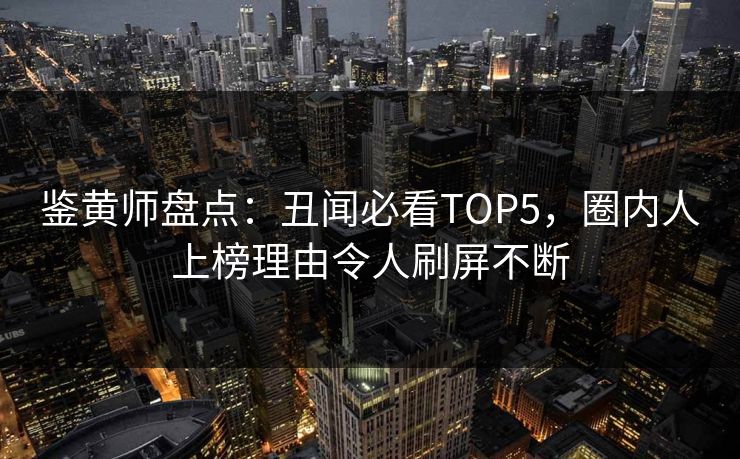鉴黄师盘点：丑闻必看TOP5，圈内人上榜理由令人刷屏不断