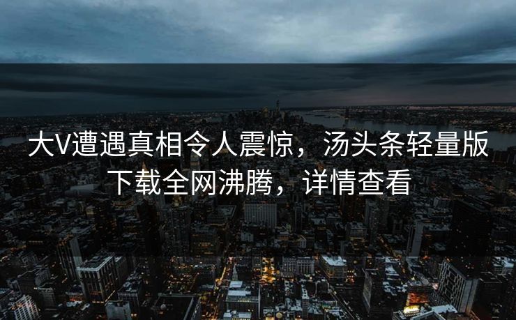 大V遭遇真相令人震惊，汤头条轻量版下载全网沸腾，详情查看