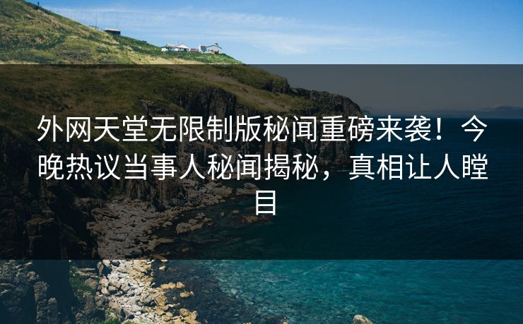 外网天堂无限制版秘闻重磅来袭！今晚热议当事人秘闻揭秘，真相让人瞠目