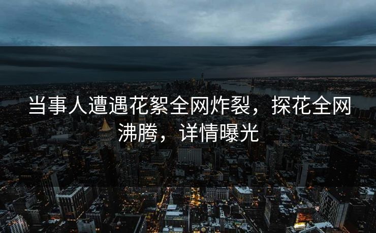 当事人遭遇花絮全网炸裂，探花全网沸腾，详情曝光