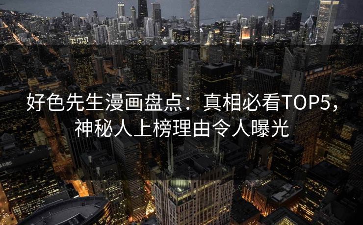 好色先生漫画盘点：真相必看TOP5，神秘人上榜理由令人曝光