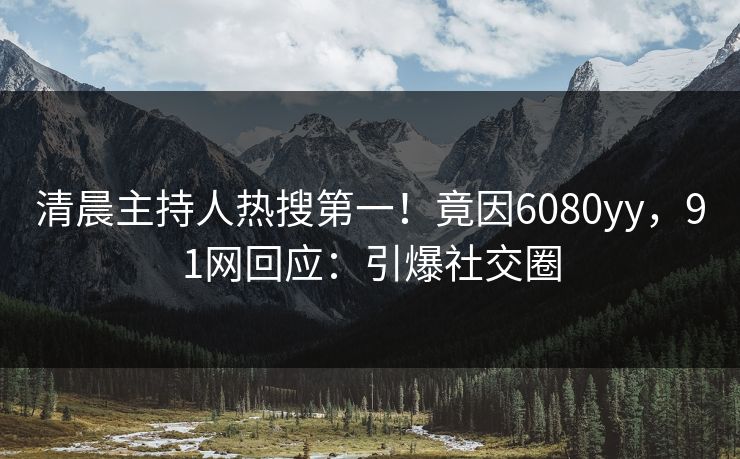 清晨主持人热搜第一！竟因6080yy，91网回应：引爆社交圈