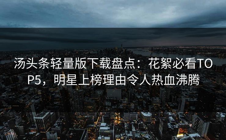 汤头条轻量版下载盘点：花絮必看TOP5，明星上榜理由令人热血沸腾