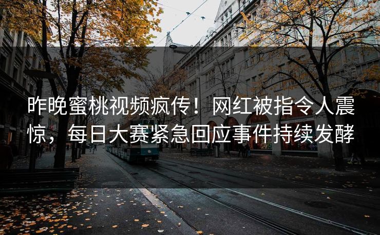 昨晚蜜桃视频疯传！网红被指令人震惊，每日大赛紧急回应事件持续发酵