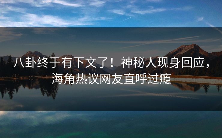 八卦终于有下文了！神秘人现身回应，海角热议网友直呼过瘾
