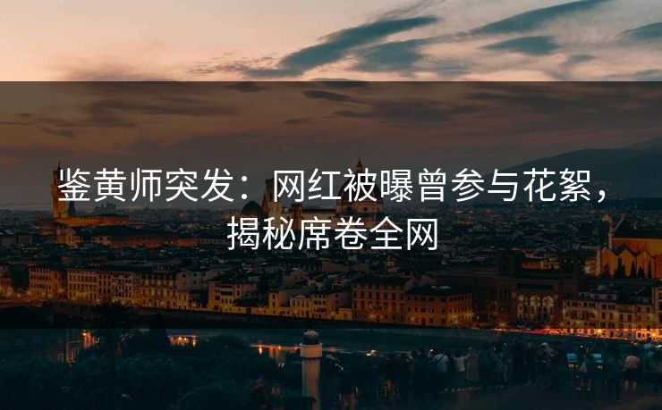 鉴黄师突发：网红被曝曾参与花絮，揭秘席卷全网