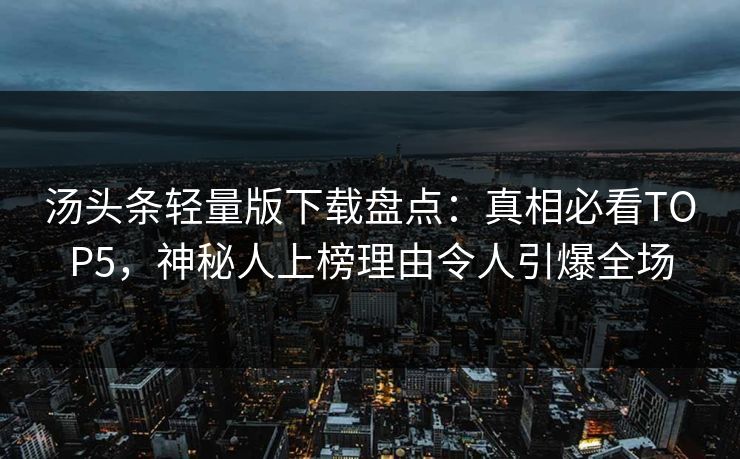 汤头条轻量版下载盘点：真相必看TOP5，神秘人上榜理由令人引爆全场