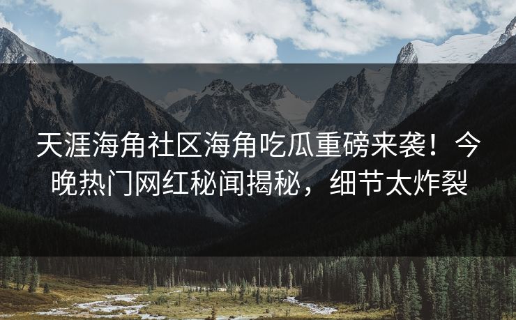 天涯海角社区海角吃瓜重磅来袭！今晚热门网红秘闻揭秘，细节太炸裂