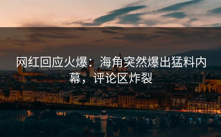 网红回应火爆：海角突然爆出猛料内幕，评论区炸裂