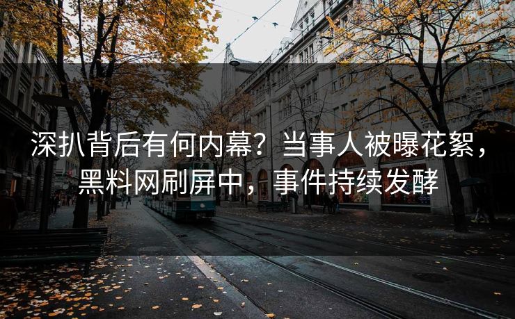 深扒背后有何内幕？当事人被曝花絮，黑料网刷屏中，事件持续发酵