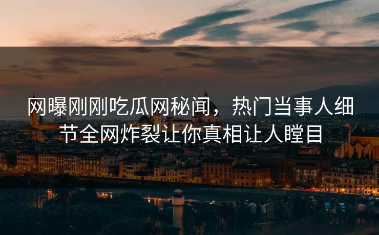 网曝刚刚吃瓜网秘闻，热门当事人细节全网炸裂让你真相让人瞠目