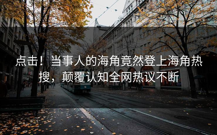 点击！当事人的海角竟然登上海角热搜，颠覆认知全网热议不断