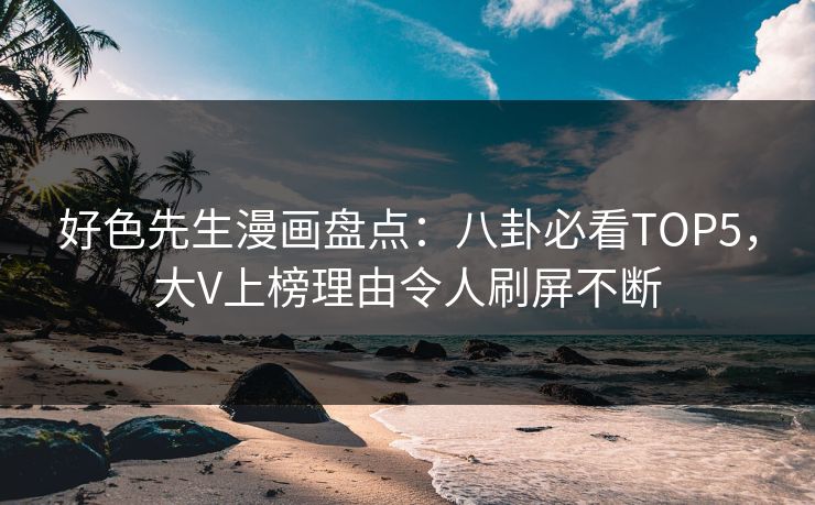 好色先生漫画盘点：八卦必看TOP5，大V上榜理由令人刷屏不断