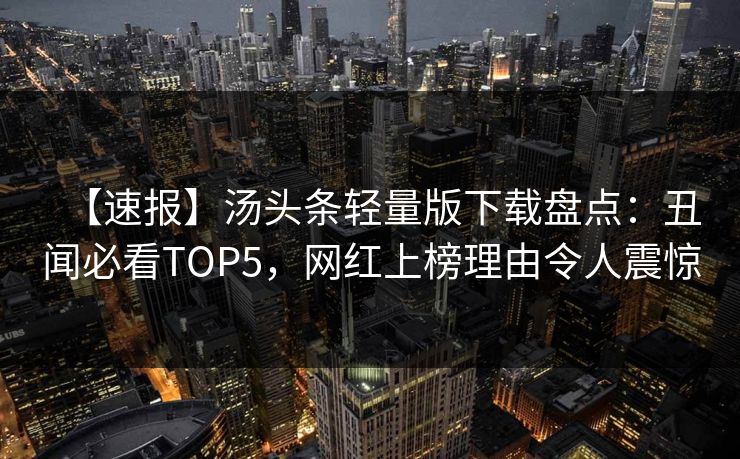 【速报】汤头条轻量版下载盘点：丑闻必看TOP5，网红上榜理由令人震惊