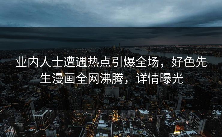 业内人士遭遇热点引爆全场，好色先生漫画全网沸腾，详情曝光