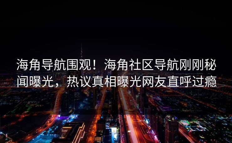 海角导航围观！海角社区导航刚刚秘闻曝光，热议真相曝光网友直呼过瘾