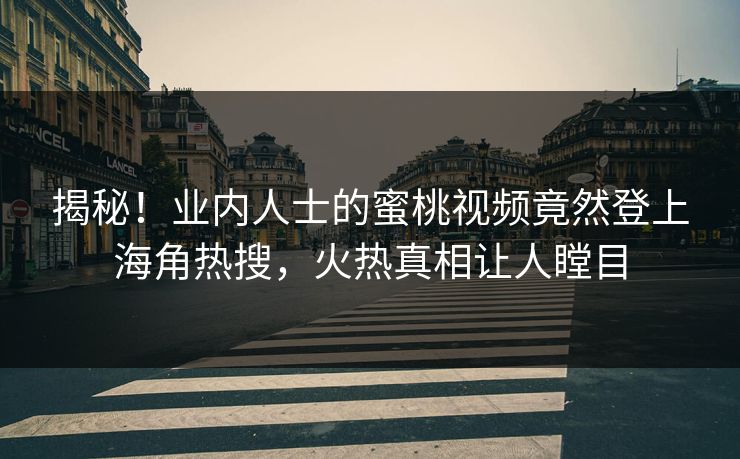 揭秘！业内人士的蜜桃视频竟然登上海角热搜，火热真相让人瞠目
