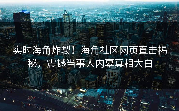 实时海角炸裂！海角社区网页直击揭秘，震撼当事人内幕真相大白