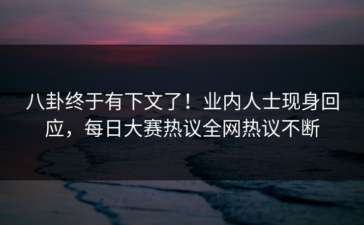 八卦终于有下文了！业内人士现身回应，每日大赛热议全网热议不断