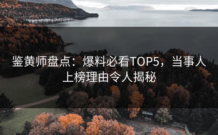 鉴黄师盘点：爆料必看TOP5，当事人上榜理由令人揭秘
