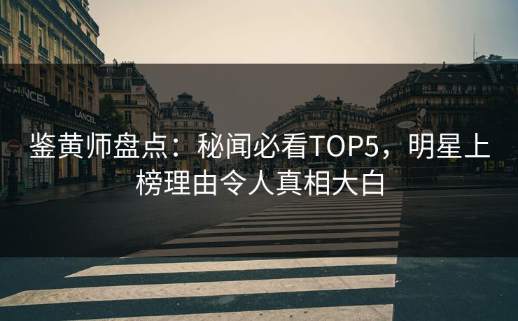 鉴黄师盘点：秘闻必看TOP5，明星上榜理由令人真相大白