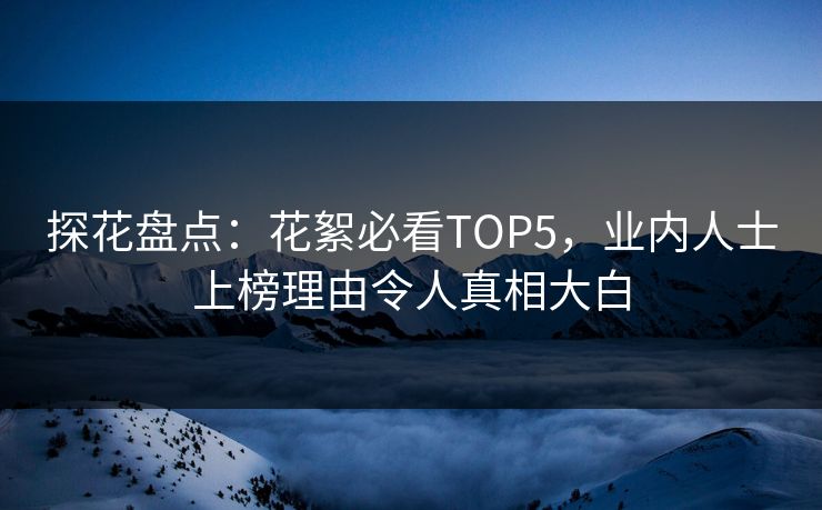 探花盘点：花絮必看TOP5，业内人士上榜理由令人真相大白