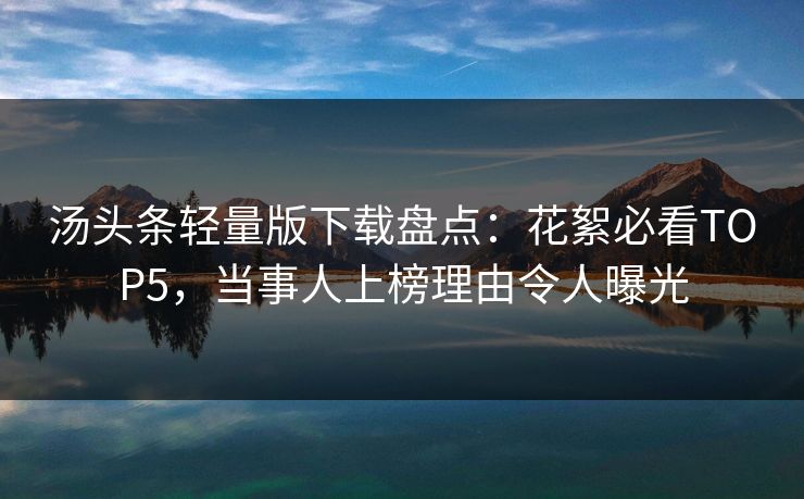汤头条轻量版下载盘点：花絮必看TOP5，当事人上榜理由令人曝光