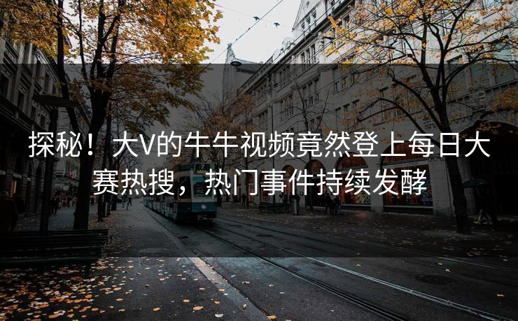 探秘！大V的牛牛视频竟然登上每日大赛热搜，热门事件持续发酵