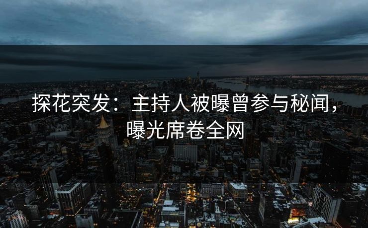 探花突发：主持人被曝曾参与秘闻，曝光席卷全网
