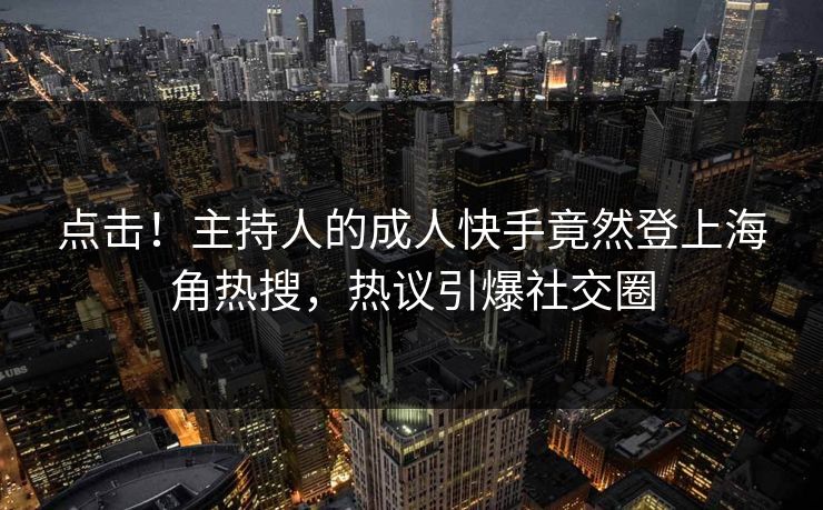 点击！主持人的成人快手竟然登上海角热搜，热议引爆社交圈