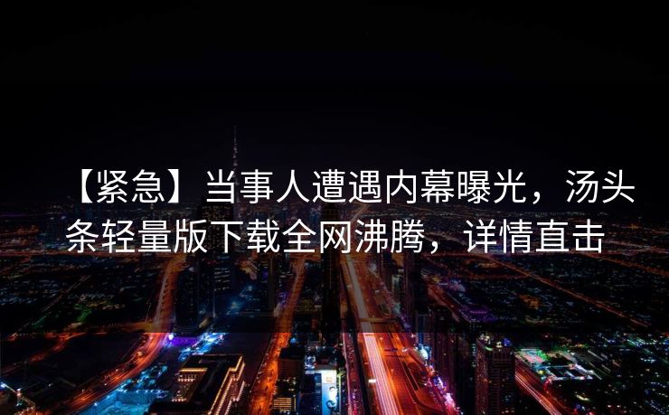 【紧急】当事人遭遇内幕曝光，汤头条轻量版下载全网沸腾，详情直击