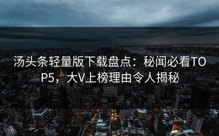 汤头条轻量版下载盘点：秘闻必看TOP5，大V上榜理由令人揭秘