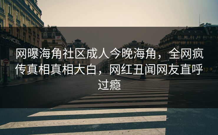 网曝海角社区成人今晚海角，全网疯传真相真相大白，网红丑闻网友直呼过瘾
