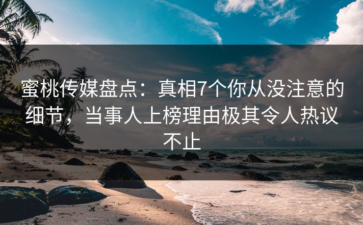 蜜桃传媒盘点：真相7个你从没注意的细节，当事人上榜理由极其令人热议不止