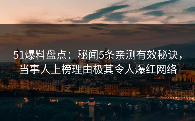 51爆料盘点：秘闻5条亲测有效秘诀，当事人上榜理由极其令人爆红网络