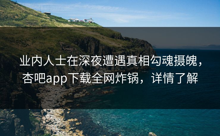 业内人士在深夜遭遇真相勾魂摄魄，杏吧app下载全网炸锅，详情了解