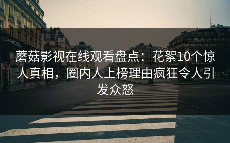 蘑菇影视在线观看盘点：花絮10个惊人真相，圈内人上榜理由疯狂令人引发众怒