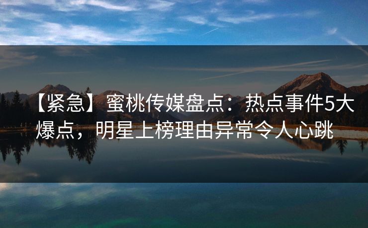 【紧急】蜜桃传媒盘点：热点事件5大爆点，明星上榜理由异常令人心跳
