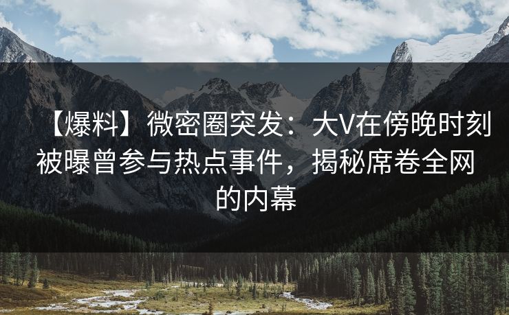 【爆料】微密圈突发：大V在傍晚时刻被曝曾参与热点事件，揭秘席卷全网的内幕