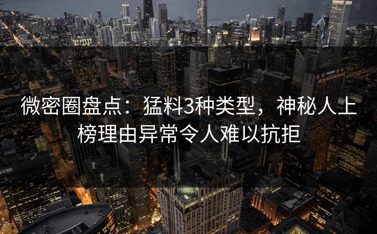 微密圈盘点：猛料3种类型，神秘人上榜理由异常令人难以抗拒