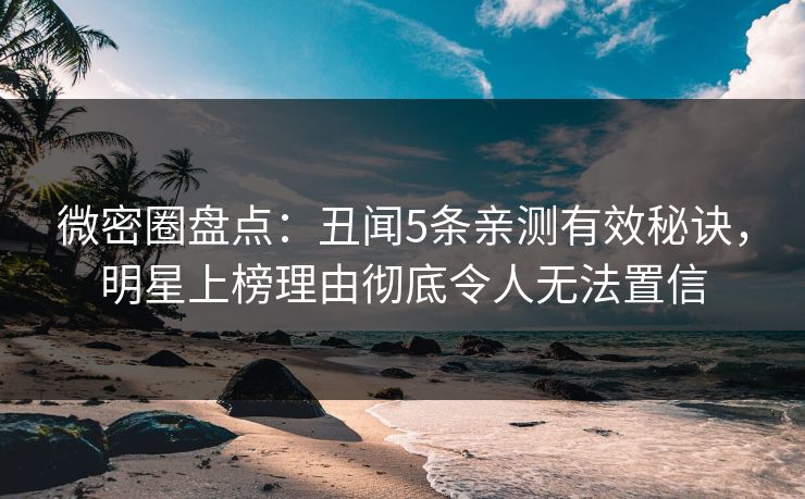 微密圈盘点：丑闻5条亲测有效秘诀，明星上榜理由彻底令人无法置信
