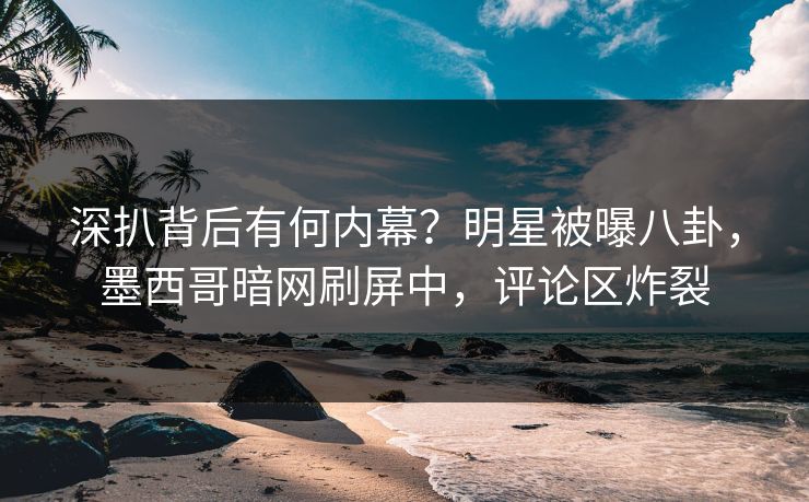 深扒背后有何内幕？明星被曝八卦，墨西哥暗网刷屏中，评论区炸裂