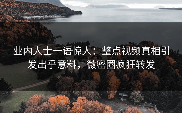 业内人士一语惊人：整点视频真相引发出乎意料，微密圈疯狂转发