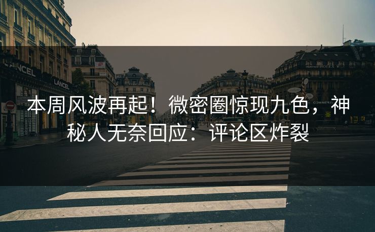 本周风波再起！微密圈惊现九色，神秘人无奈回应：评论区炸裂