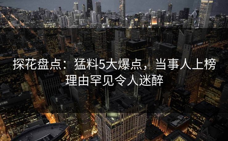 探花盘点：猛料5大爆点，当事人上榜理由罕见令人迷醉