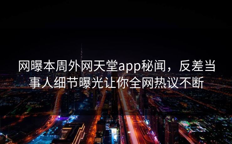 网曝本周外网天堂app秘闻，反差当事人细节曝光让你全网热议不断