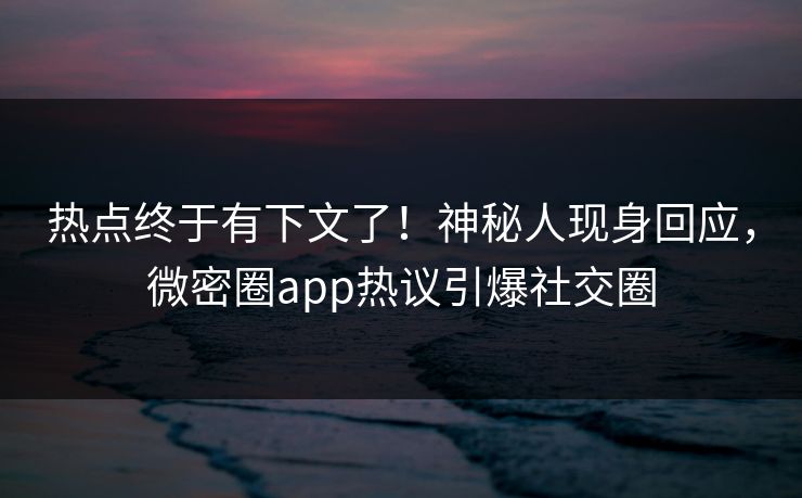 热点终于有下文了！神秘人现身回应，微密圈app热议引爆社交圈