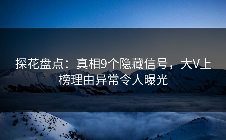 探花盘点：真相9个隐藏信号，大V上榜理由异常令人曝光